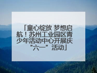 童心绽放 梦想启航！苏州工业园区青少年活动中心开展庆“六一”活动
