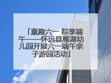 童趣六一 粽享端午——怀远县雁湖幼儿园开展六一端午亲子游园活动