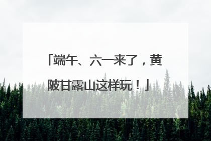 端午、六一来了，黄陂甘露山这样玩！