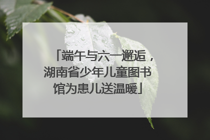 端午与六一邂逅，湖南省少年儿童图书馆为患儿送温暖