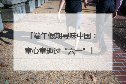 端午假期寻味中国：童心童趣过“六一”