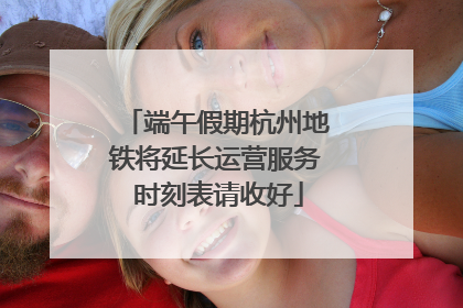 端午假期杭州地铁将延长运营服务 时刻表请收好