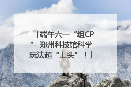端午六一“组CP” 郑州科技馆科学玩法超“上头”！