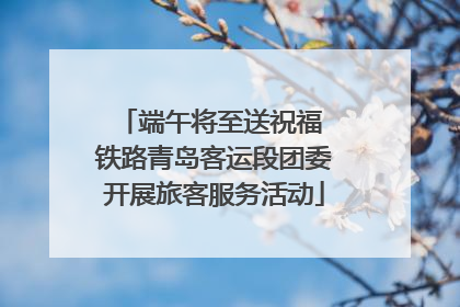 端午将至送祝福 铁路青岛客运段团委开展旅客服务活动