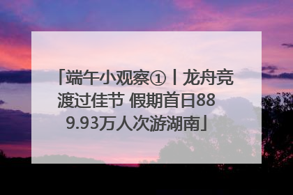 端午小观察①丨龙舟竞渡过佳节 假期首日889.93万人次游湖南