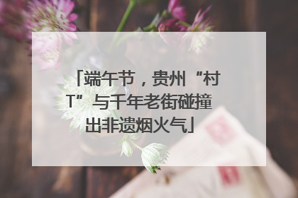 端午节，贵州“村T”与千年老街碰撞出非遗烟火气