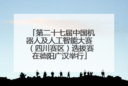 第二十七届中国机器人及人工智能大赛（四川赛区）选拔赛在德阳广汉举行