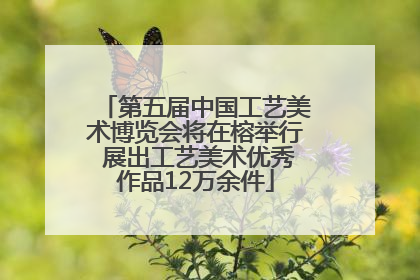 第五届中国工艺美术博览会将在榕举行 展出工艺美术优秀作品12万余件