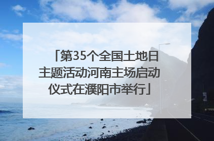 第35个全国土地日主题活动河南主场启动仪式在濮阳市举行