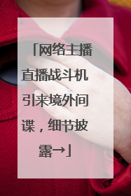 网络主播直播战斗机引来境外间谍，细节披露→