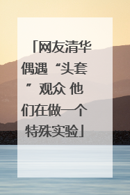 网友清华偶遇“头套”观众 他们在做一个特殊实验