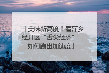 美味新高度！看萍乡经开区“舌尖经济” 如何跑出加速度