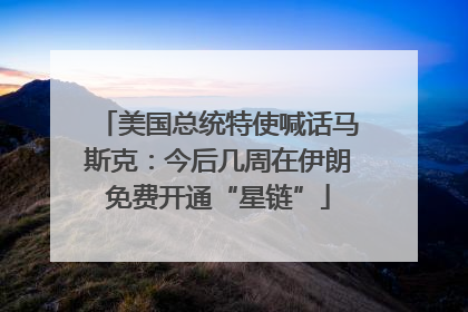 美国总统特使喊话马斯克：今后几周在伊朗免费开通“星链”
