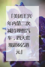美团王兴年内第二次减持理想汽车，四天套现超6亿港元