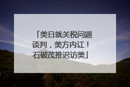 美日就关税问题谈判，美方内讧！石破茂推迟访美