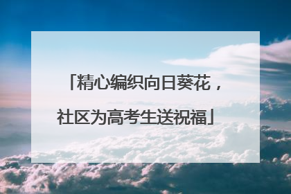 精心编织向日葵花，社区为高考生送祝福