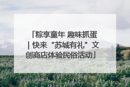 粽享童年 趣味抓蛋｜快来“苏城有礼”文创商店体验民俗活动