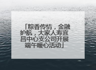 粽香传情，金融护航，大家人寿宜昌中心支公司开展端午暖心活动