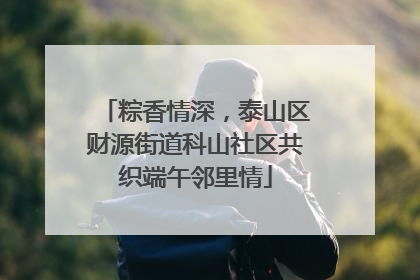 粽香情深，泰山区财源街道科山社区共织端午邻里情