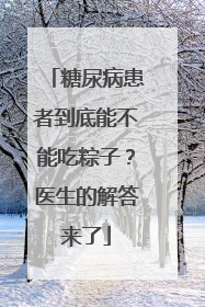 糖尿病患者到底能不能吃粽子？医生的解答来了