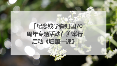 纪念钱学森归国70周年专题活动在沪举行 启动《归国一课》