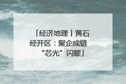 经济地理丨黄石经开区：聚企成链“芯光”闪耀