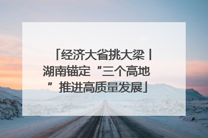 经济大省挑大梁丨湖南锚定“三个高地”推进高质量发展