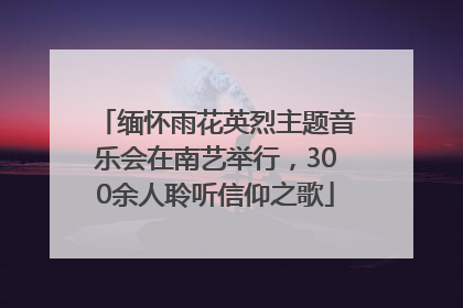 缅怀雨花英烈主题音乐会在南艺举行，300余人聆听信仰之歌