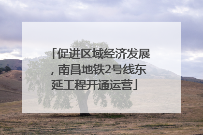 促进区域经济发展，南昌地铁2号线东延工程开通运营