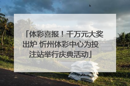 体彩喜报！千万元大奖出炉 忻州体彩中心为投注站举行庆典活动