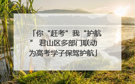 你“赶考”我“护航” 君山区多部门联动为高考学子保驾护航