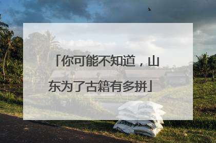 你可能不知道，山东为了古籍有多拼
