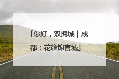 你好，双拥城｜成都：花簇锦官城