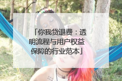 你我贷退费：透明流程与用户权益保障的行业范本