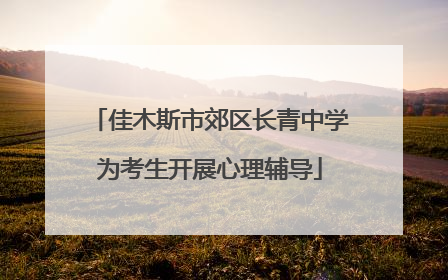 佳木斯市郊区长青中学为考生开展心理辅导