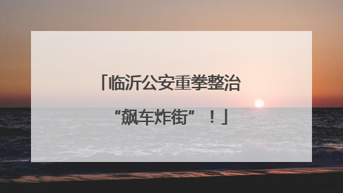 临沂公安重拳整治“飙车炸街”！