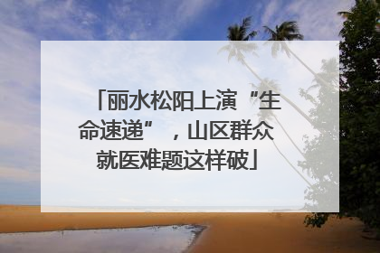 丽水松阳上演“生命速递”，山区群众就医难题这样破