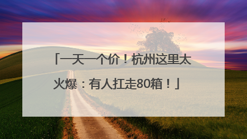 一天一个价！杭州这里太火爆：有人扛走80箱！