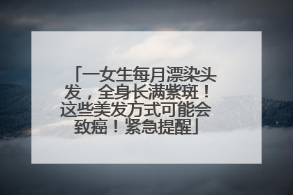 一女生每月漂染头发，全身长满紫斑！这些美发方式可能会致癌！紧急提醒