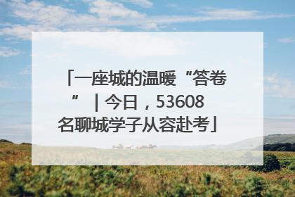 一座城的温暖“答卷”｜今日，53608名聊城学子从容赴考