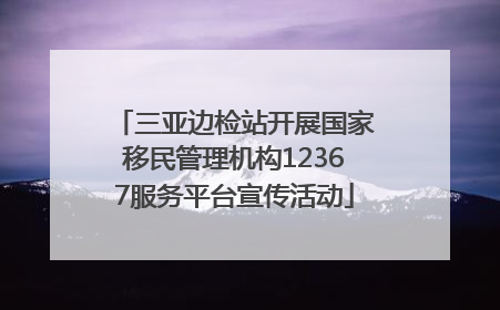 三亚边检站开展国家移民管理机构12367服务平台宣传活动