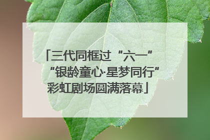 三代同框过“六一” “银龄童心·星梦同行”彩虹剧场圆满落幕