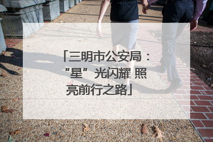 三明市公安局：“星”光闪耀 照亮前行之路