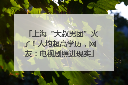 上海“大叔男团”火了！人均超高学历，网友：电视剧照进现实