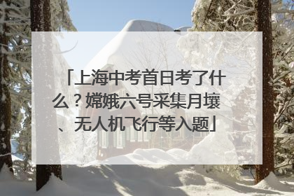 上海中考首日考了什么？嫦娥六号采集月壤、无人机飞行等入题