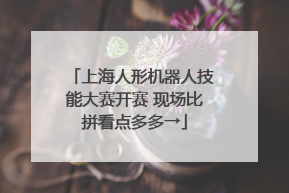 上海人形机器人技能大赛开赛 现场比拼看点多多→