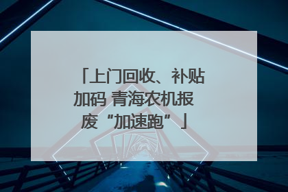 上门回收、补贴加码 青海农机报废“加速跑”