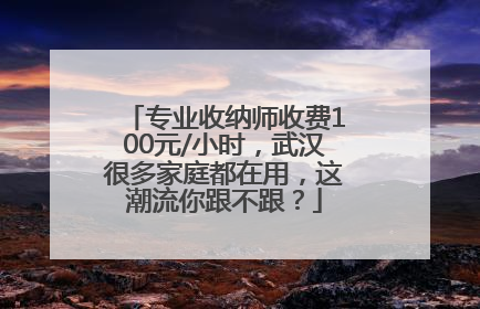 专业收纳师收费100元/小时，武汉很多家庭都在用，这潮流你跟不跟？
