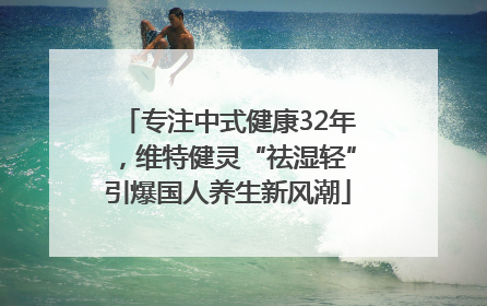 专注中式健康32年，维特健灵“祛湿轻”引爆国人养生新风潮