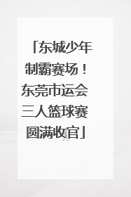 东城少年制霸赛场！东莞市运会三人篮球赛圆满收官